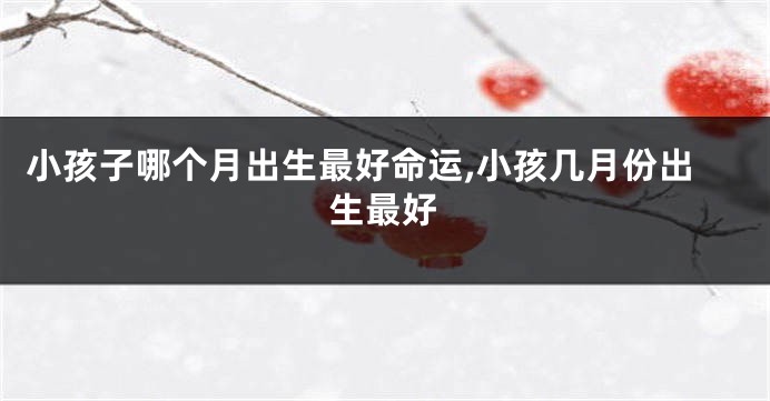 小孩子哪个月出生最好命运,小孩几月份出生最好