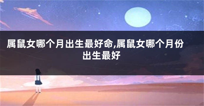 属鼠女哪个月出生最好命,属鼠女哪个月份出生最好