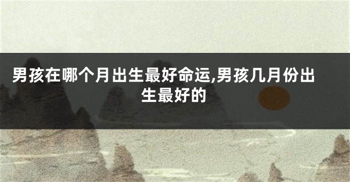 男孩在哪个月出生最好命运,男孩几月份出生最好的