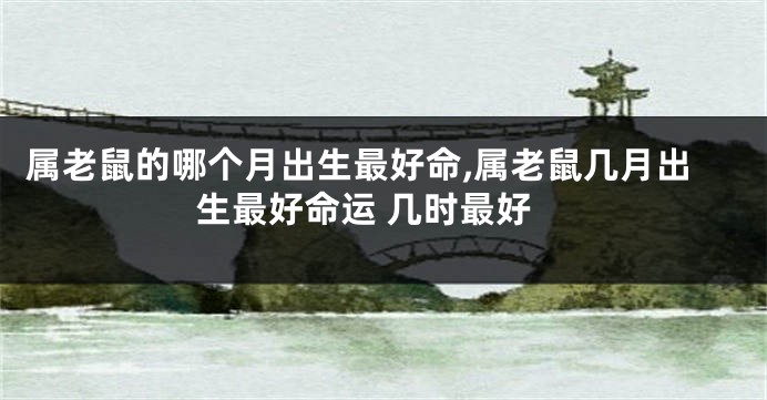 属老鼠的哪个月出生最好命,属老鼠几月出生最好命运 几时最好
