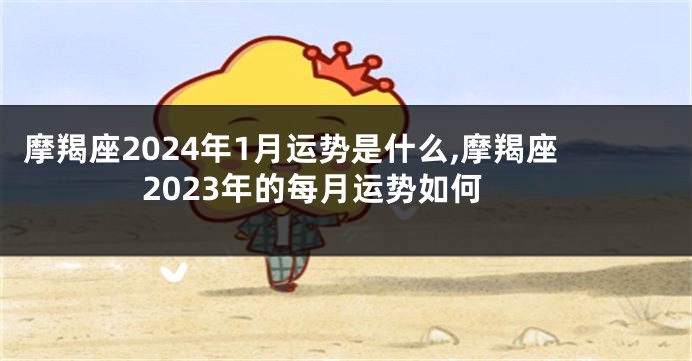 摩羯座2024年1月运势是什么,摩羯座2023年的每月运势如何
