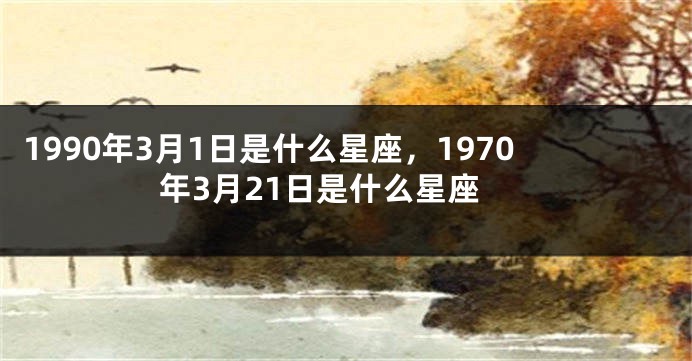 1990年3月1日是什么星座，1970年3月21日是什么星座