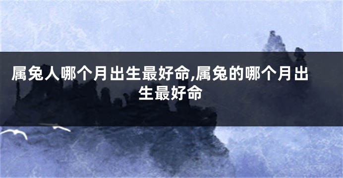 属兔人哪个月出生最好命,属兔的哪个月出生最好命