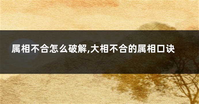 属相不合怎么破解,大相不合的属相口诀
