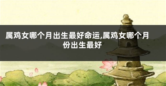 属鸡女哪个月出生最好命运,属鸡女哪个月份出生最好