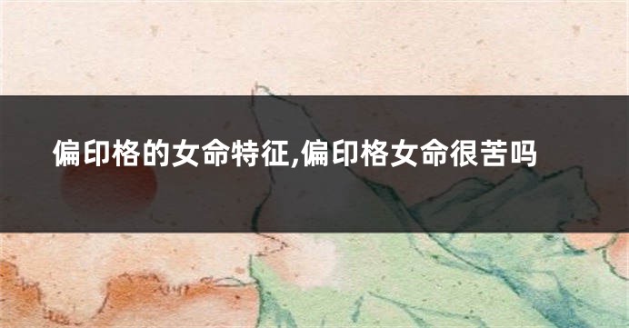 偏印格的女命特征,偏印格女命很苦吗