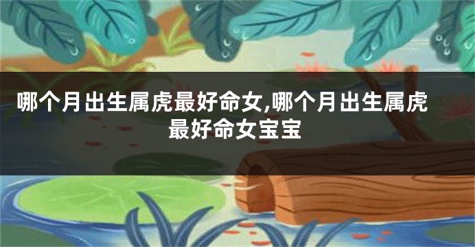 哪个月出生属虎最好命女,哪个月出生属虎最好命女宝宝