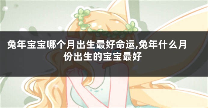 兔年宝宝哪个月出生最好命运,兔年什么月份出生的宝宝最好