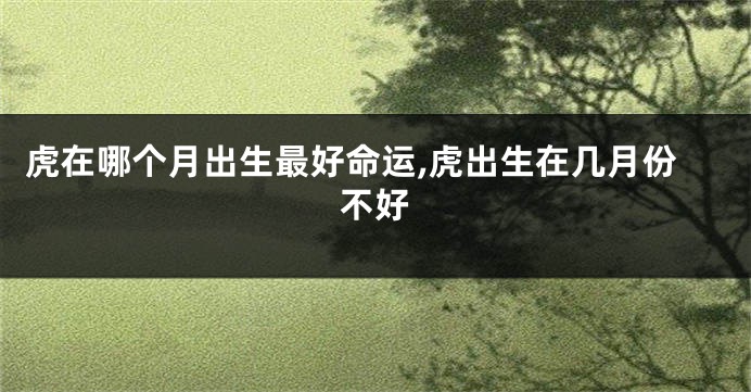 虎在哪个月出生最好命运,虎出生在几月份不好