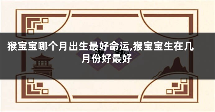 猴宝宝哪个月出生最好命运,猴宝宝生在几月份好最好