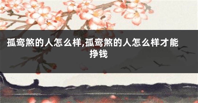 孤鸾煞的人怎么样,孤鸾煞的人怎么样才能挣钱