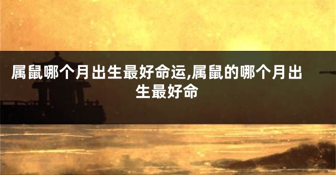 属鼠哪个月出生最好命运,属鼠的哪个月出生最好命