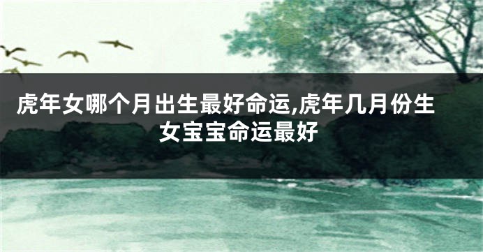 虎年女哪个月出生最好命运,虎年几月份生女宝宝命运最好