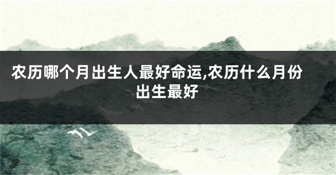 农历哪个月出生人最好命运,农历什么月份出生最好