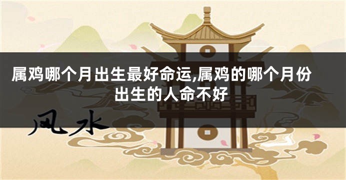 属鸡哪个月出生最好命运,属鸡的哪个月份出生的人命不好