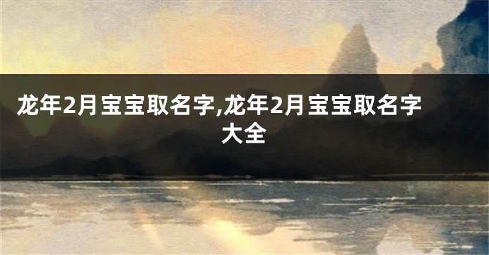 龙年2月宝宝取名字,龙年2月宝宝取名字大全