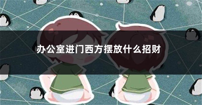 办公室进门西方摆放什么招财