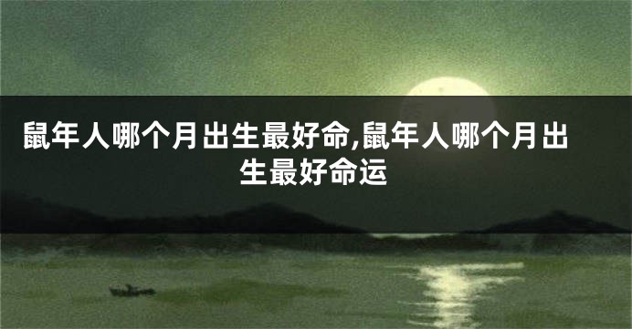 鼠年人哪个月出生最好命,鼠年人哪个月出生最好命运