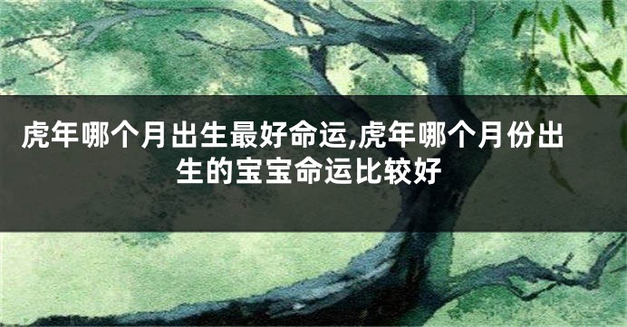 虎年哪个月出生最好命运,虎年哪个月份出生的宝宝命运比较好