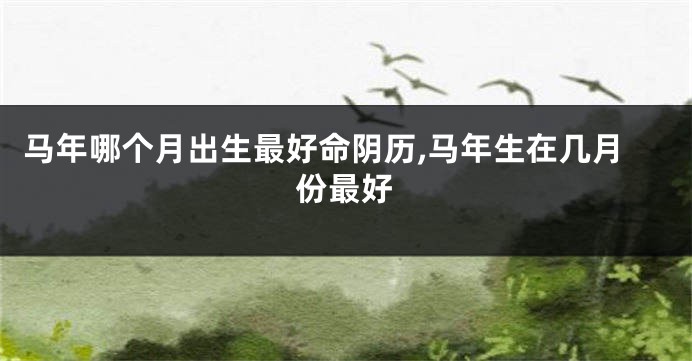 马年哪个月出生最好命阴历,马年生在几月份最好