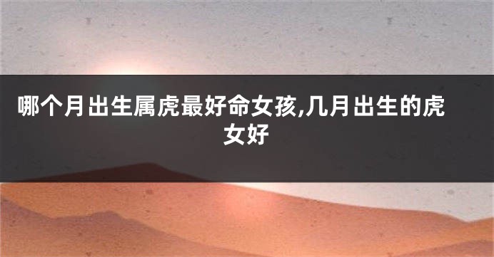 哪个月出生属虎最好命女孩,几月出生的虎女好