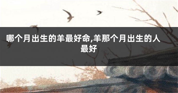 哪个月出生的羊最好命,羊那个月出生的人最好