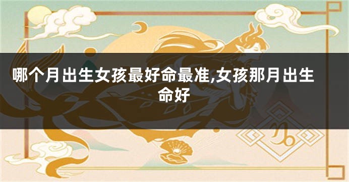 哪个月出生女孩最好命最准,女孩那月出生命好