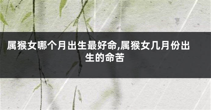 属猴女哪个月出生最好命,属猴女几月份出生的命苦