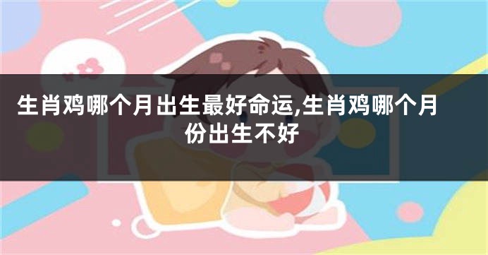生肖鸡哪个月出生最好命运,生肖鸡哪个月份出生不好