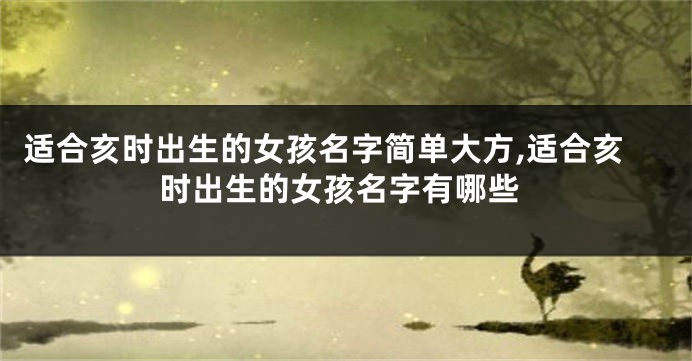 适合亥时出生的女孩名字简单大方,适合亥时出生的女孩名字有哪些