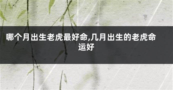 哪个月出生老虎最好命,几月出生的老虎命运好