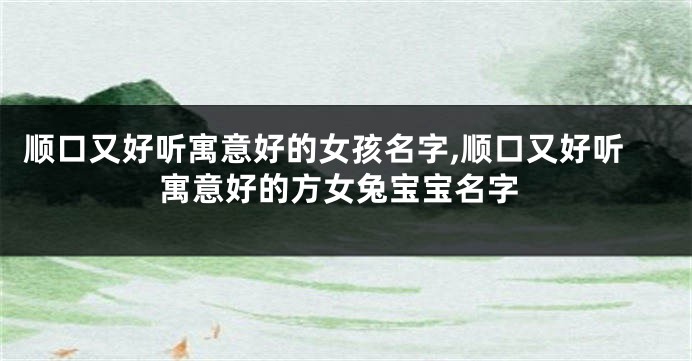顺口又好听寓意好的女孩名字,顺口又好听寓意好的方女兔宝宝名字