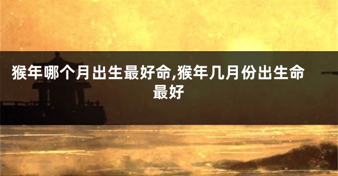 猴年哪个月出生最好命,猴年几月份出生命最好