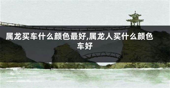 属龙买车什么颜色最好,属龙人买什么颜色车好