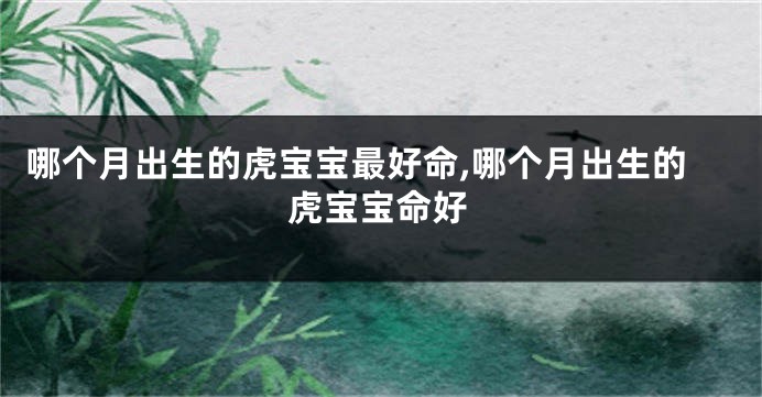 哪个月出生的虎宝宝最好命,哪个月出生的虎宝宝命好