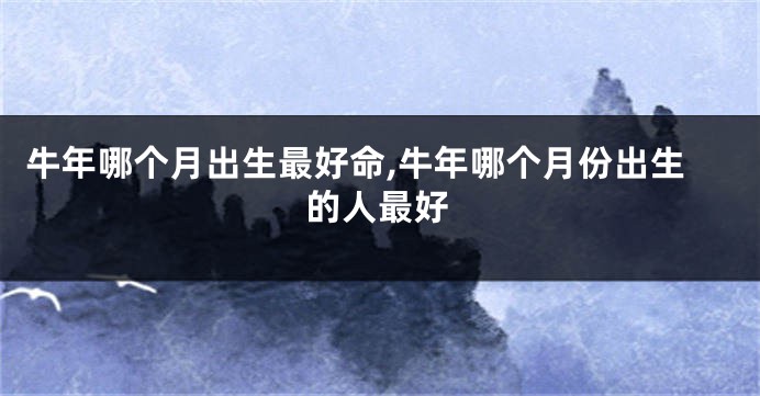 牛年哪个月出生最好命,牛年哪个月份出生的人最好