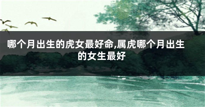哪个月出生的虎女最好命,属虎哪个月出生的女生最好