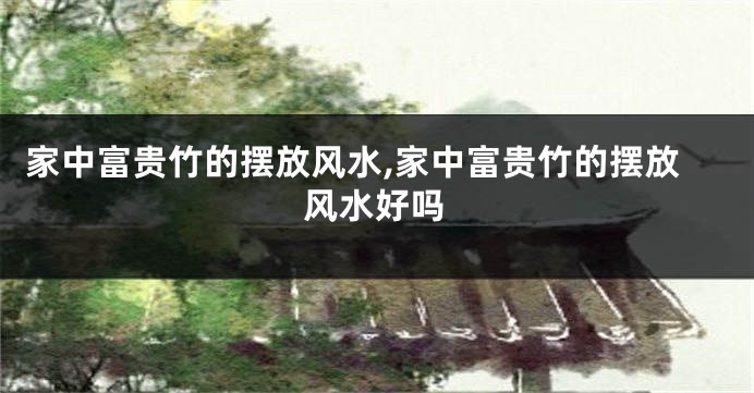家中富贵竹的摆放风水,家中富贵竹的摆放风水好吗