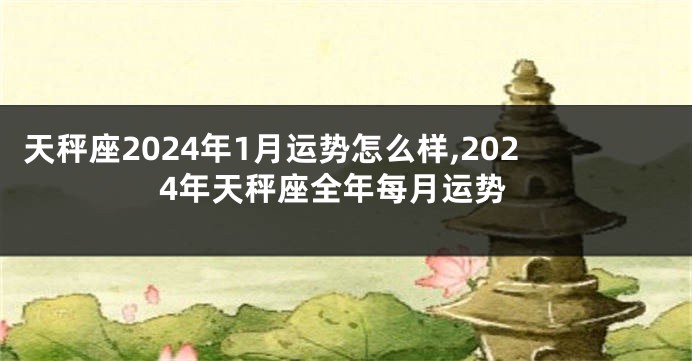 天秤座2024年1月运势怎么样,2024年天秤座全年每月运势