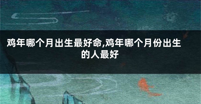 鸡年哪个月出生最好命,鸡年哪个月份出生的人最好