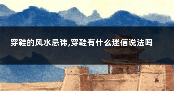穿鞋的风水忌讳,穿鞋有什么迷信说法吗