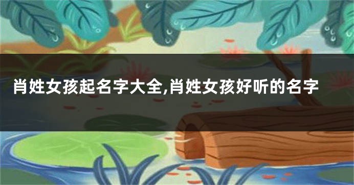 肖姓女孩起名字大全,肖姓女孩好听的名字