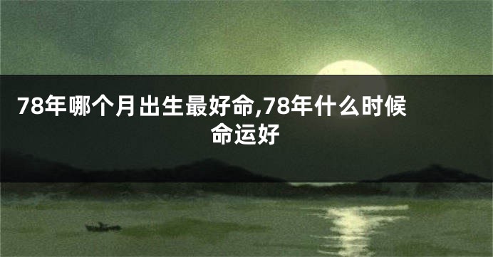 78年哪个月出生最好命,78年什么时候命运好