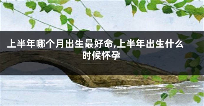 上半年哪个月出生最好命,上半年出生什么时候怀孕
