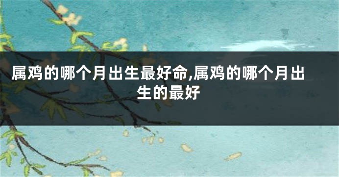 属鸡的哪个月出生最好命,属鸡的哪个月出生的最好