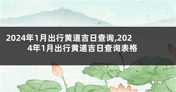 2024年1月出行黄道吉日查询,2024年1月出行黄道吉日查询表格