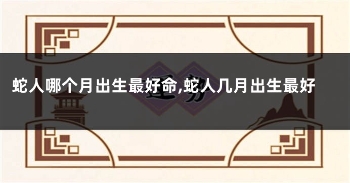 蛇人哪个月出生最好命,蛇人几月出生最好