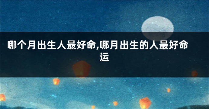 哪个月出生人最好命,哪月出生的人最好命运