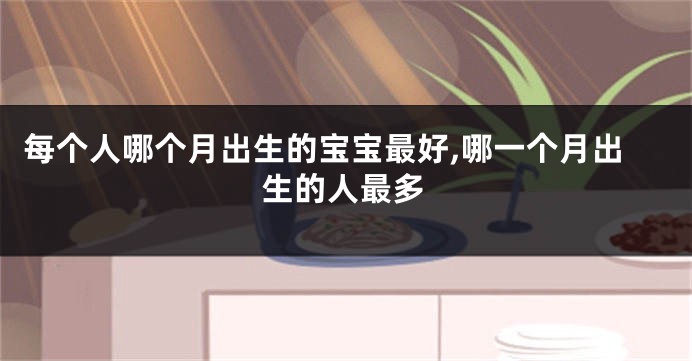 每个人哪个月出生的宝宝最好,哪一个月出生的人最多