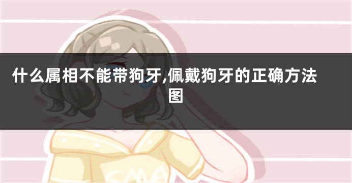 什么属相不能带狗牙,佩戴狗牙的正确方法图